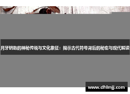 月牙钥匙的神秘传说与文化象征：揭示古代符号背后的秘密与现代解读